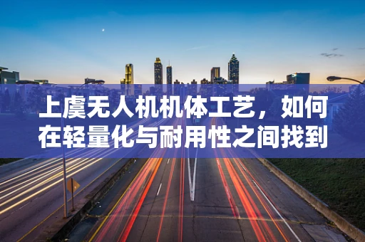 上虞无人机机体工艺，如何在轻量化与耐用性之间找到完美平衡？