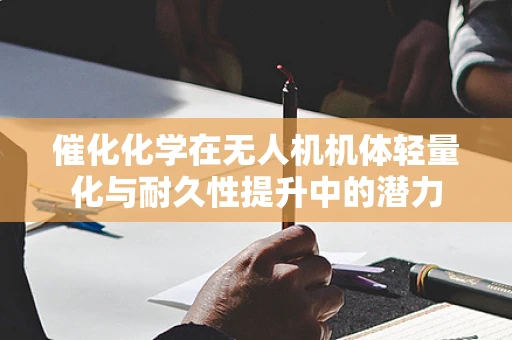 催化化学在无人机机体轻量化与耐久性提升中的潜力