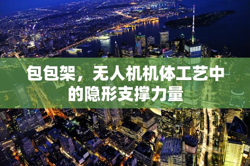 包包架，无人机机体工艺中的隐形支撑力量