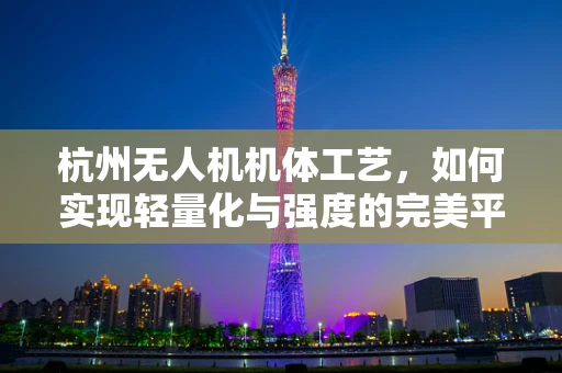 杭州无人机机体工艺，如何实现轻量化与强度的完美平衡？