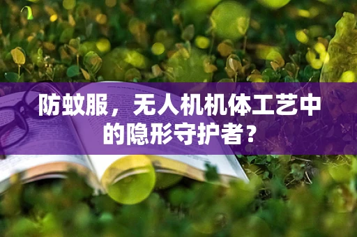 防蚊服，无人机机体工艺中的隐形守护者？