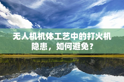无人机机体工艺中的打火机隐患，如何避免？