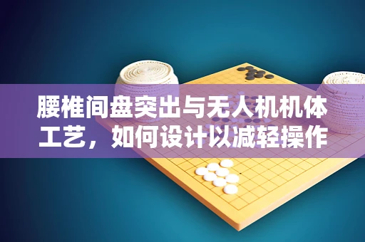 腰椎间盘突出与无人机机体工艺，如何设计以减轻操作员负担？