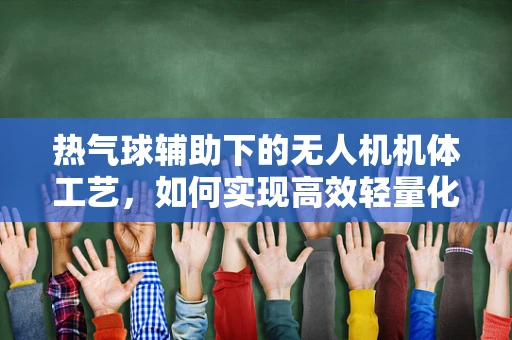 热气球辅助下的无人机机体工艺，如何实现高效轻量化？