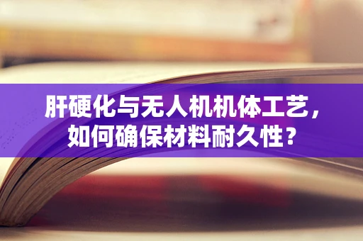 肝硬化与无人机机体工艺，如何确保材料耐久性？