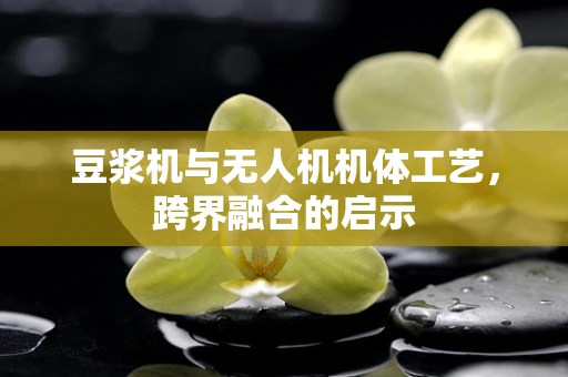 豆浆机与无人机机体工艺，跨界融合的启示
