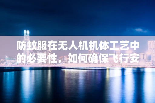 防蚊服在无人机机体工艺中的必要性，如何确保飞行安全与效率？