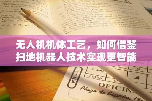 无人机机体工艺，如何借鉴扫地机器人技术实现更智能的清洁？