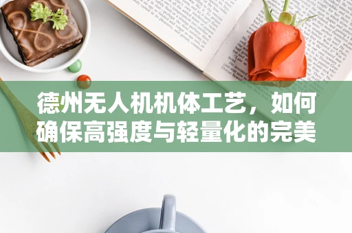 德州无人机机体工艺，如何确保高强度与轻量化的完美结合？