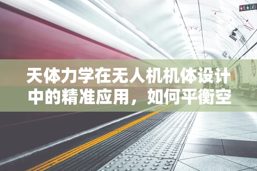 天体力学在无人机机体设计中的精准应用，如何平衡空气动力学与飞行稳定性？