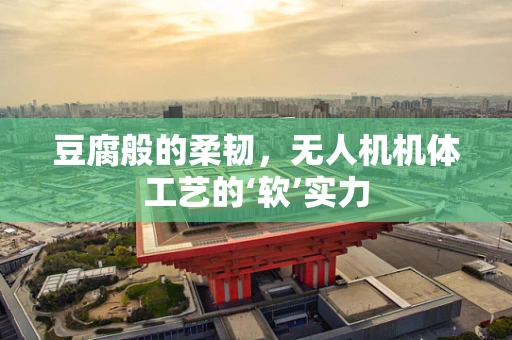 豆腐般的柔韧，无人机机体工艺的‘软’实力