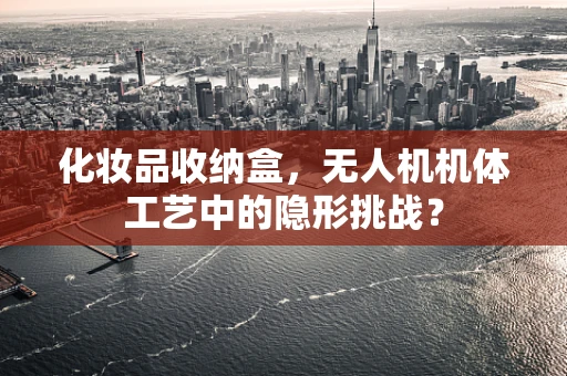 化妆品收纳盒，无人机机体工艺中的隐形挑战？