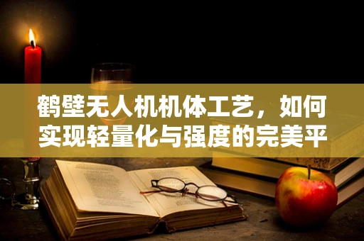 鹤壁无人机机体工艺，如何实现轻量化与强度的完美平衡？