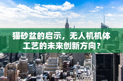 猫砂盆的启示，无人机机体工艺的未来创新方向？