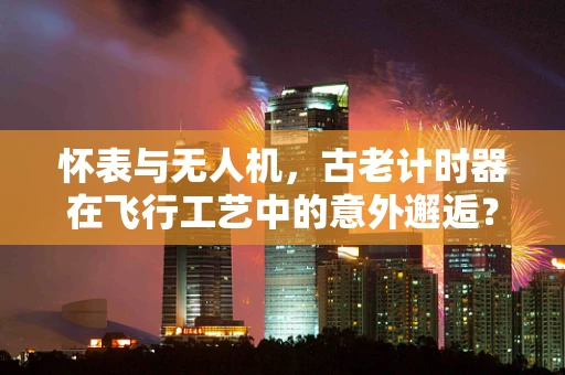 怀表与无人机，古老计时器在飞行工艺中的意外邂逅？