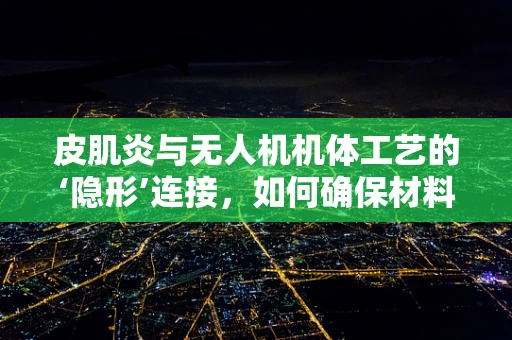 皮肌炎与无人机机体工艺的‘隐形’连接，如何确保材料耐久性？