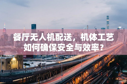 餐厅无人机配送，机体工艺如何确保安全与效率？