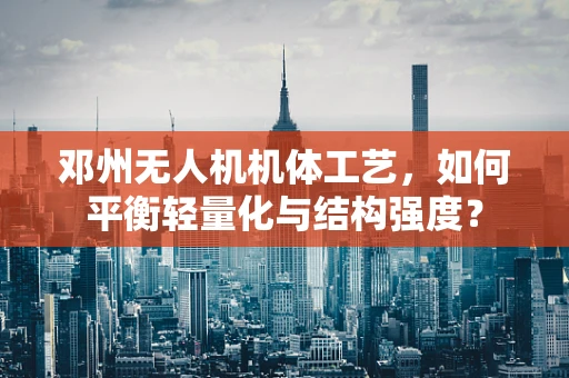 邓州无人机机体工艺，如何平衡轻量化与结构强度？