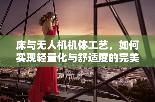 床与无人机机体工艺，如何实现轻量化与舒适度的完美融合？