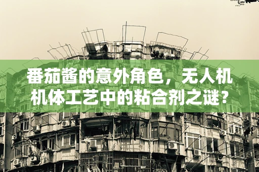 番茄酱的意外角色，无人机机体工艺中的粘合剂之谜？