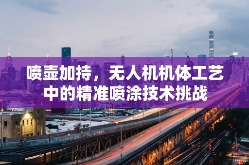 喷壶加持，无人机机体工艺中的精准喷涂技术挑战