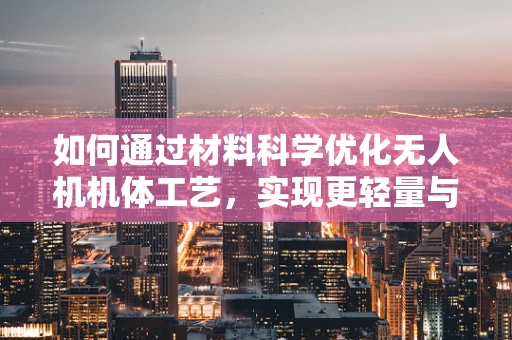 如何通过材料科学优化无人机机体工艺，实现更轻量与耐用性的双重突破？