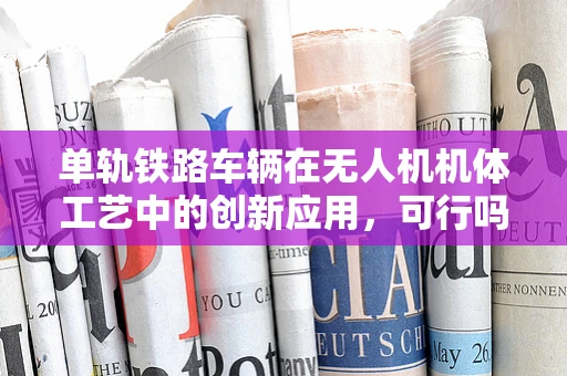 单轨铁路车辆在无人机机体工艺中的创新应用，可行吗？