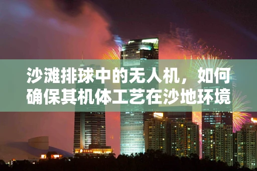 沙滩排球中的无人机，如何确保其机体工艺在沙地环境中的稳定性？