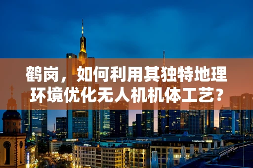 鹤岗，如何利用其独特地理环境优化无人机机体工艺？