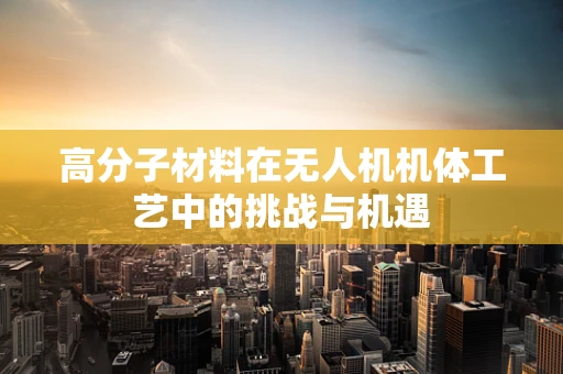 高分子材料在无人机机体工艺中的挑战与机遇