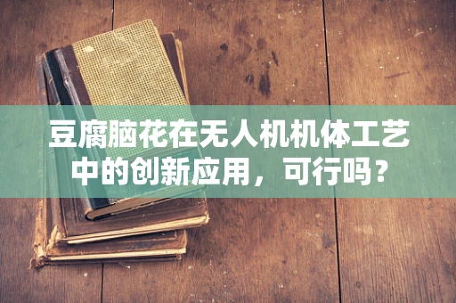豆腐脑花在无人机机体工艺中的创新应用，可行吗？