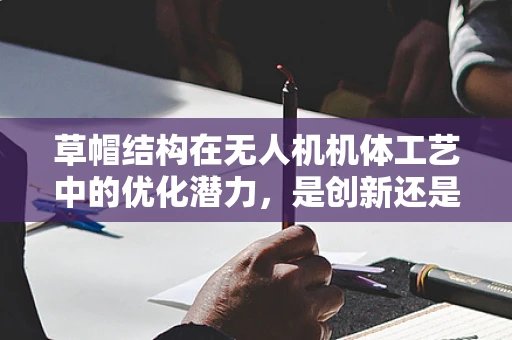 草帽结构在无人机机体工艺中的优化潜力，是创新还是过时？