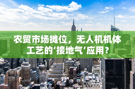 农贸市场摊位，无人机机体工艺的‘接地气’应用？