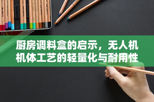 厨房调料盒的启示，无人机机体工艺的轻量化与耐用性平衡
