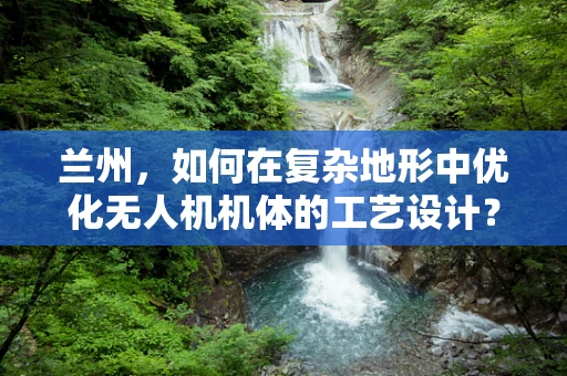 兰州，如何在复杂地形中优化无人机机体的工艺设计？
