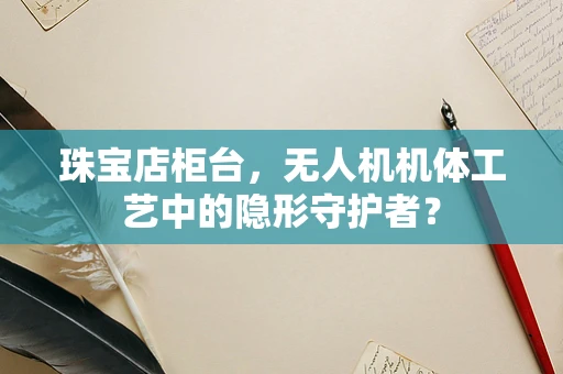 珠宝店柜台，无人机机体工艺中的隐形守护者？