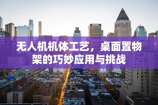 无人机机体工艺，桌面置物架的巧妙应用与挑战
