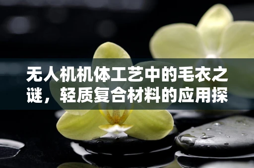 无人机机体工艺中的毛衣之谜，轻质复合材料的应用探索