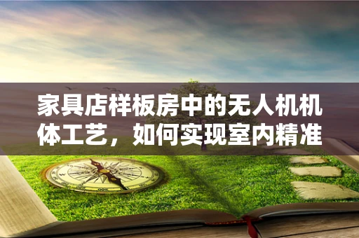 家具店样板房中的无人机机体工艺，如何实现室内精准定位与安全避障？