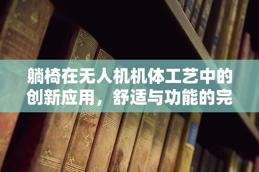 躺椅在无人机机体工艺中的创新应用，舒适与功能的完美融合？