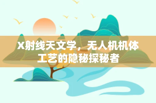 X射线天文学，无人机机体工艺的隐秘探秘者