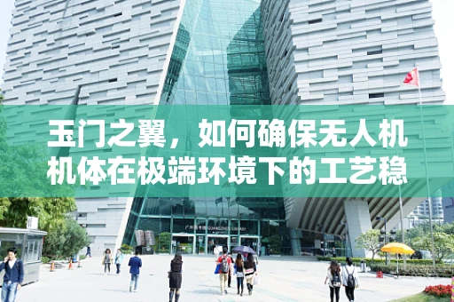 玉门之翼，如何确保无人机机体在极端环境下的工艺稳定性？