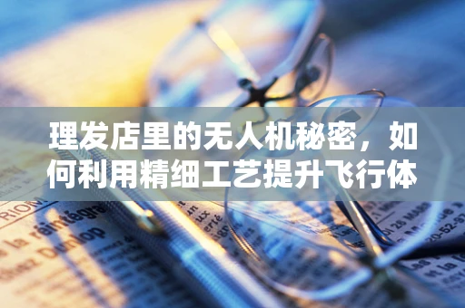 理发店里的无人机秘密，如何利用精细工艺提升飞行体验？