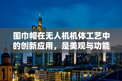 围巾帽在无人机机体工艺中的创新应用，是美观与功能的双重挑战吗？
