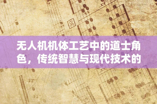 无人机机体工艺中的道士角色，传统智慧与现代技术的融合？