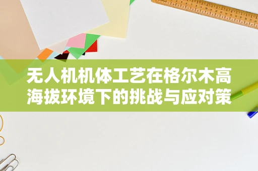 无人机机体工艺在格尔木高海拔环境下的挑战与应对策略
