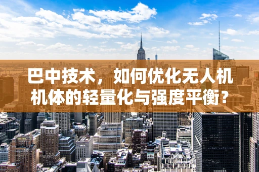 巴中技术，如何优化无人机机体的轻量化与强度平衡？