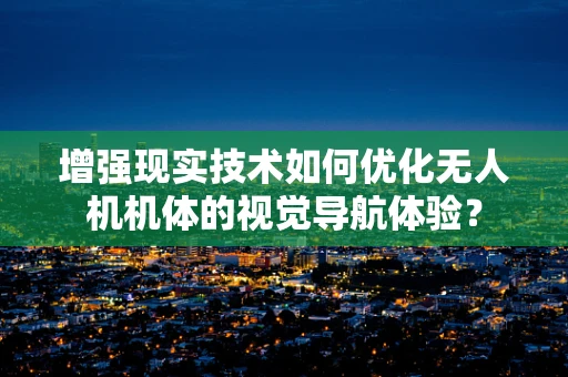 增强现实技术如何优化无人机机体的视觉导航体验？