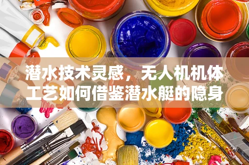 潜水技术灵感，无人机机体工艺如何借鉴潜水艇的隐身与耐压设计？