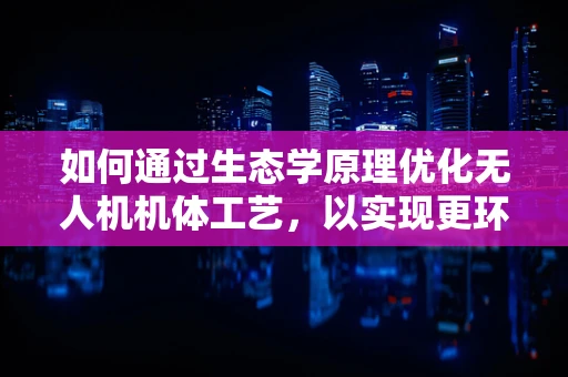 如何通过生态学原理优化无人机机体工艺，以实现更环保的飞行？